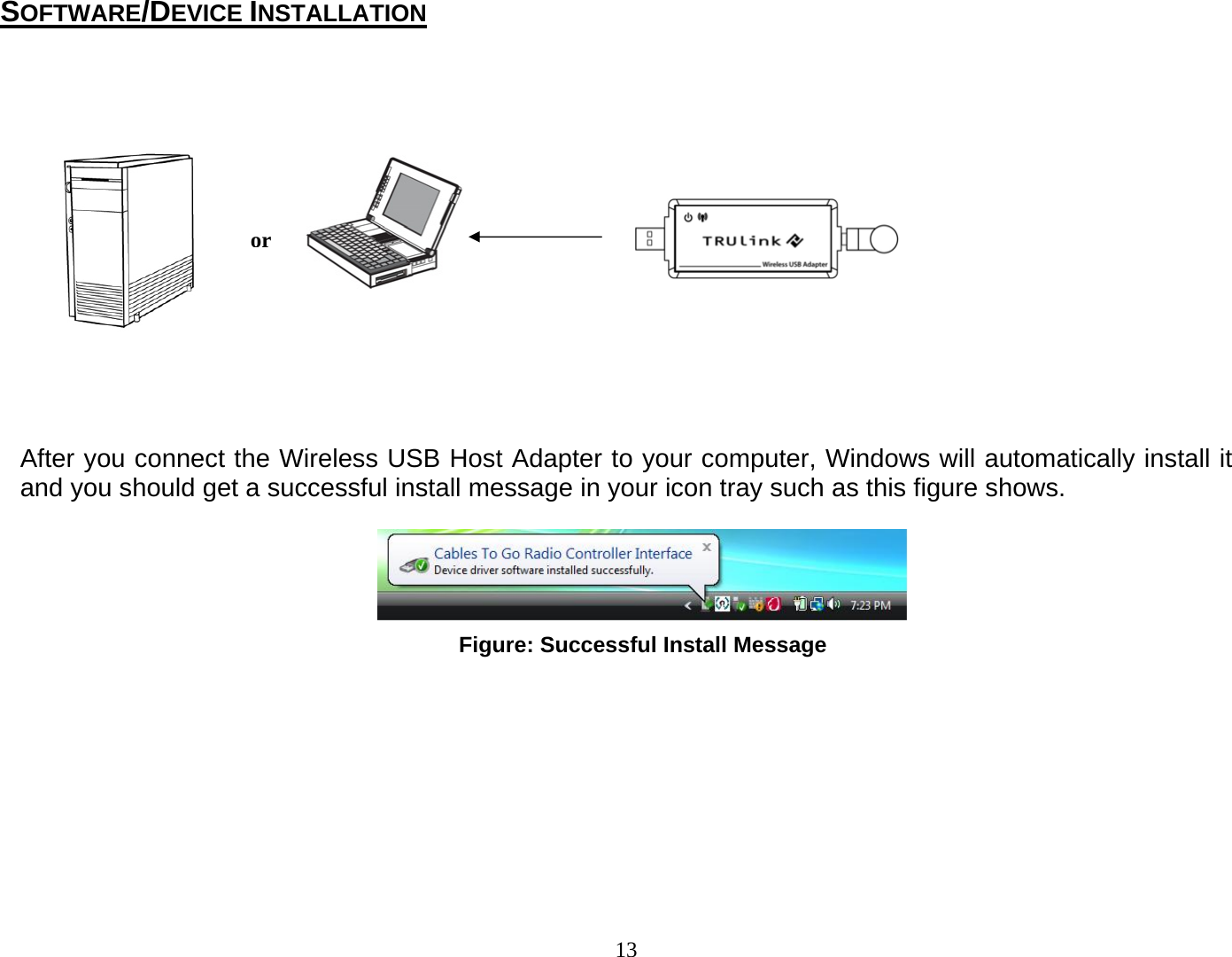 13             After you connect the Wireless USB Host Adapter to your computer, Windows will automatically install it and you should get a successful install message in your icon tray such as this figure shows.                SOFTWARE/DEVICE INSTALLATION Figure: Successful Install Message or