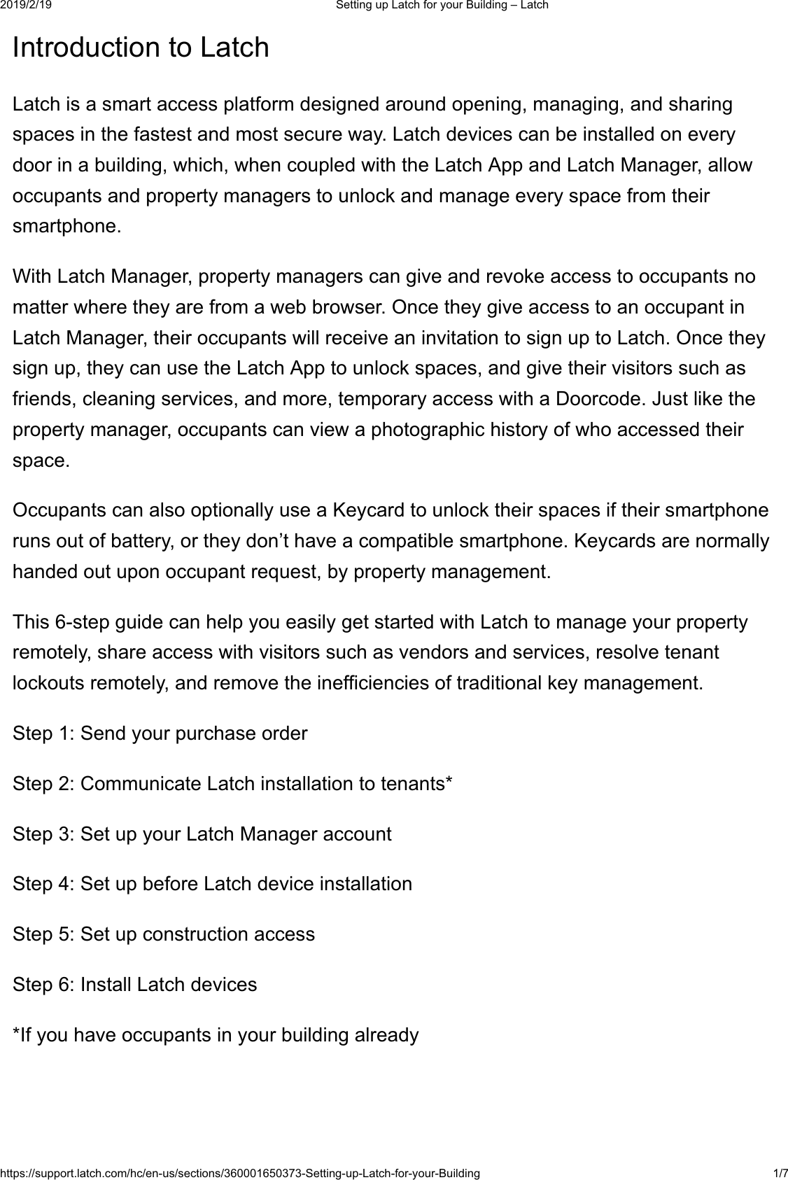  6HWWLQJXS/DWFKIRU\RXU%XLOGLQJ&plusmn;/DWFKKWWSVVXSSRUWODWFKFRPKFHQXVVHFWLRQV6HWWLQJXS/DWFKIRU\RXU%XLOGLQJ ,QWURGXFWLRQWR/DWFK/DWFKLVDVPDUWDFFHVVSODWIRUPGHVLJQHGDURXQGRSHQLQJPDQDJLQJDQGVKDULQJVSDFHVLQWKHIDVWHVWDQGPRVWVHFXUHZD\/DWFKGHYLFHVFDQEHLQVWDOOHGRQHYHU\GRRULQDEXLOGLQJZKLFKZKHQFRXSOHGZLWKWKH/DWFK$SSDQG/DWFK0DQDJHUDOORZRFFXSDQWVDQGSURSHUW\PDQDJHUVWRXQORFNDQGPDQDJHHYHU\VSDFHIURPWKHLUVPDUWSKRQH:LWK/DWFK0DQDJHUSURSHUW\PDQDJHUVFDQJLYHDQGUHYRNHDFFHVVWRRFFXSDQWVQRPDWWHUZKHUHWKH\DUHIURPDZHEEURZVHU2QFHWKH\JLYHDFFHVVWRDQRFFXSDQWLQ/DWFK0DQDJHUWKHLURFFXSDQWVZLOOUHFHLYHDQLQYLWDWLRQWRVLJQXSWR/DWFK2QFHWKH\VLJQXSWKH\FDQXVHWKH/DWFK$SSWRXQORFNVSDFHVDQGJLYHWKHLUYLVLWRUVVXFKDVIULHQGVFOHDQLQJVHUYLFHVDQGPRUHWHPSRUDU\DFFHVVZLWKD'RRUFRGH-XVWOLNHWKHSURSHUW\PDQDJHURFFXSDQWVFDQYLHZDSKRWRJUDSKLFKLVWRU\RIZKRDFFHVVHGWKHLUVSDFH2FFXSDQWVFDQDOVRRSWLRQDOO\XVHD.H\FDUGWRXQORFNWKHLUVSDFHVLIWKHLUVPDUWSKRQHUXQVRXWRIEDWWHU\RUWKH\GRQ&para;WKDYHDFRPSDWLEOHVPDUWSKRQH.H\FDUGVDUHQRUPDOO\KDQGHGRXWXSRQRFFXSDQWUHTXHVWE\SURSHUW\PDQDJHPHQW7KLVVWHSJXLGHFDQKHOS\RXHDVLO\JHWVWDUWHGZLWK/DWFKWRPDQDJH\RXUSURSHUW\UHPRWHO\VKDUHDFFHVVZLWKYLVLWRUVVXFKDVYHQGRUVDQGVHUYLFHVUHVROYHWHQDQWORFNRXWVUHPRWHO\DQGUHPRYHWKHLQHIILFLHQFLHVRIWUDGLWLRQDONH\PDQDJHPHQW6WHS6HQG\RXUSXUFKDVHRUGHU6WHS&amp;RPPXQLFDWH/DWFKLQVWDOODWLRQWRWHQDQWV6WHS6HWXS\RXU/DWFK0DQDJHUDFFRXQW6WHS6HWXSEHIRUH/DWFKGHYLFHLQVWDOODWLRQ6WHS6HWXSFRQVWUXFWLRQDFFHVV6WHS,QVWDOO/DWFKGHYLFHV,I\RXKDYHRFFXSDQWVLQ\RXUEXLOGLQJDOUHDG\