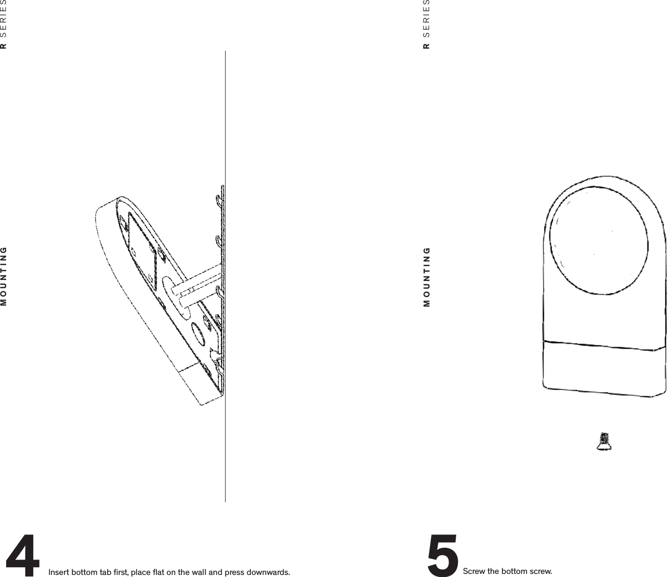 Insert bottom tab ﬁrst, place ﬂat on the wall and press downwards.4MOUNTING R  SERIESMOUNTING R  SERIESScrew the bottom screw. 5