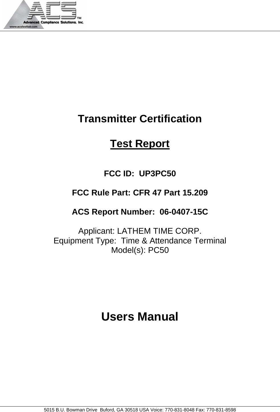                                             5015 B.U. Bowman Drive  Buford, GA 30518 USA Voice: 770-831-8048 Fax: 770-831-8598   Transmitter Certification  Test Report   FCC ID:  UP3PC50  FCC Rule Part: CFR 47 Part 15.209  ACS Report Number:  06-0407-15C   Applicant: LATHEM TIME CORP. Equipment Type:  Time &amp; Attendance Terminal Model(s): PC50     Users Manual  