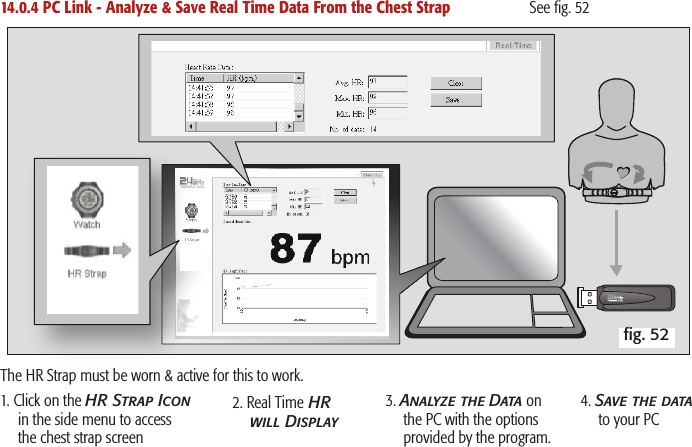 14.0.4 PC Link - Analyze &amp; Save Real Time Data From the Chest Strap        See ﬁg. 521. Click on the HR Strap Icon in the side menu to access the chest strap screen2. Real Time HR will Display3. Analyze the Data on the PC with the options provided by the program.4. Save the data to your PCﬁg. 52The HR Strap must be worn &amp; active for this to work. 