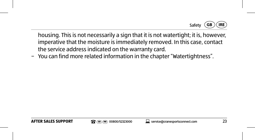 Safety23AFTER SALES SUPPORTservice@cranesportsconnect.comGBIREGB IRE 00800/52323000housing. This is not necessarily a sign that it is not watertight; it is, however, imperative that the moisture is immediately removed. In this case, contact the service address indicated on the warranty card. − You can find more related information in the chapter “Watertightness”.