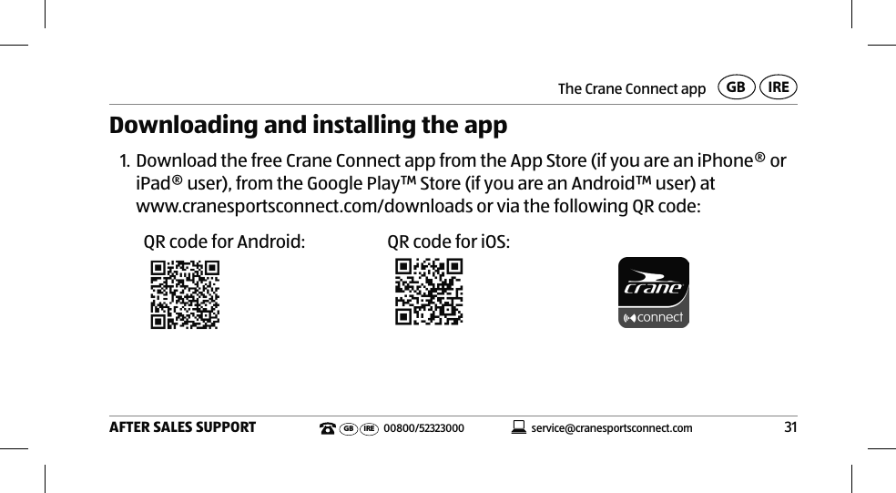 The Crane Connect app31AFTER SALES SUPPORT service@cranesportsconnect.comGB IREGB IRE 00800/52323000Downloading and installing the app1. Download the free Crane Connect app from the App Store (if you are an iPhone® or iPad® user), from the Google Play™ Store (if you are an Android™ user) at www.cranesportsconnect.com/downloads or via the following QR code:QR code for Android: QR code for iOS: