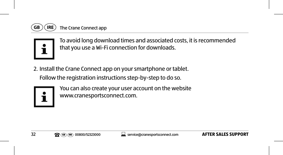 The Crane Connect appAFTER SALES SUPPORT32service@cranesportsconnect.comGB IREGB IRE 00800/52323000To avoid long download times and associated costs, it is recommended that you use a Wi-Fi connection for downloads.2. Install the Crane Connect app on your smartphone or tablet.Follow the registration instructions step-by-step to do so.You can also create your user account on the websitewww.cranesportsconnect.com.