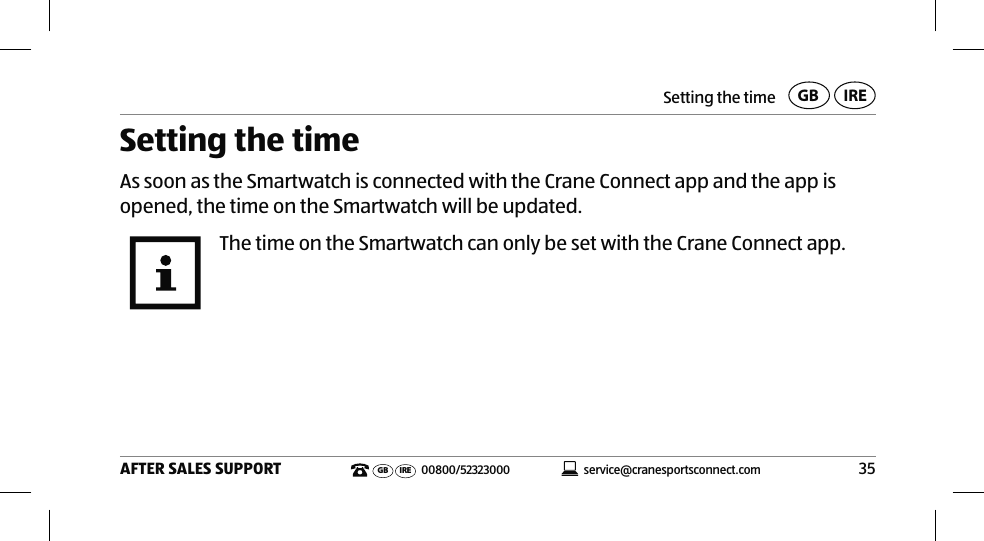 Setting the time35AFTER SALES SUPPORT service@cranesportsconnect.comGB IREGB IRE 00800/52323000Setting the timeAs soon as the Smartwatch is connected with the Crane Connect app and the app is opened, the time on the Smartwatch will be updated.The time on the Smartwatch can only be set with the Crane Connect app.
