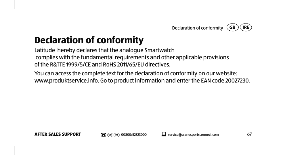 Declaration of conformity67AFTER SALES SUPPORT service@cranesportsconnect.comGB IREGB IRE 00800/52323000Declaration of conformityKrippl-Watches hereby declares that the analogue Smartwatch (model no. AE5-CDSM-3A/3B/6) complies with the fundamental requirements and other applicable provisions of the R&amp;TTE 1999/5/CE and RoHS 2011/65/EU directives.You can access the complete text for the declaration of conformity on our website:  www.produktservice.info. Go to product information and enter the EAN code 20027230.Krippl-Watches hereby declares that the analogue Smartwatch  complies with the fundamental requirements and other applicable provisions Latitude  hereby declares that the analogue Smartwatch 