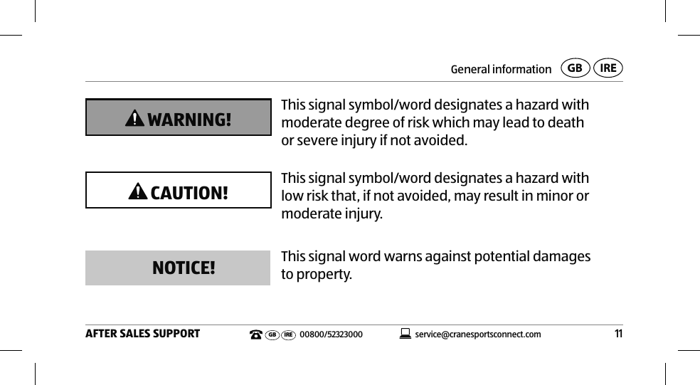 General information11AFTER SALES SUPPORTservice@cranesportsconnect.comGBIREGB IRE 00800/52323000 WARNING! This signal symbol/word designates a hazard with moderate degree of risk which may lead to death or severe injury if not avoided. CAUTION! This signal symbol/word designates a hazard with low risk that, if not avoided, may result in minor or moderate injury.NOTICE! This signal word warns against potential damages to property.