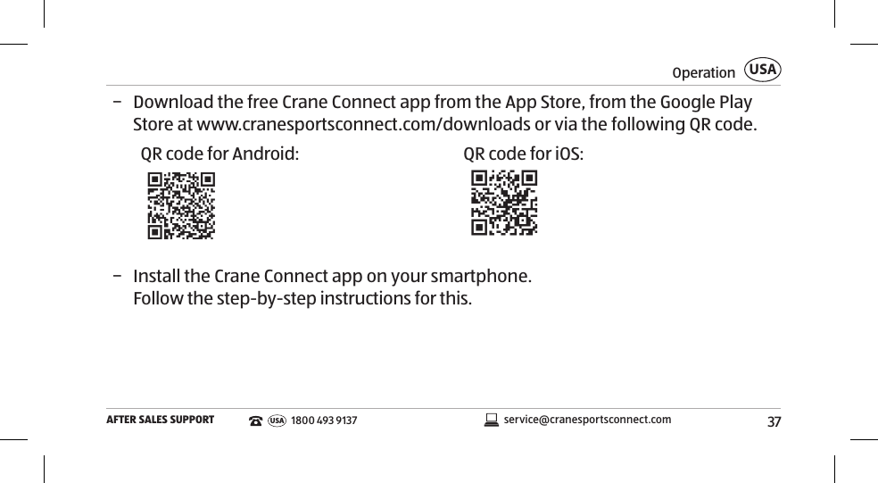 37OperationAFTER SALES SUPPORTUSAservice@cranesportsconnect.comUSA 1800 493 9137 − Download the free Crane Connect app from the App Store, from the Google Play Store at www.cranesportsconnect.com/downloads or via the following QR code.  QR code for Android: QR code for iOS: − Install the Crane Connect app on your smartphone. Follow the step-by-step instructions for this.