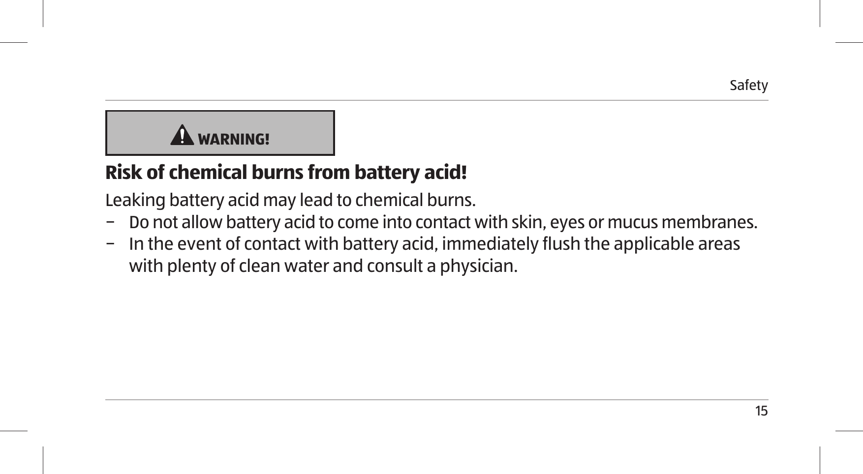 Safety15 WARNING!Risk of chemical burns from battery acid!Leaking battery acid may lead to chemical burns. − Do not allow battery acid to come into contact with skin, eyes or mucus membranes. − In the event of contact with battery acid, immediately flush the applicable areas with plenty of clean water and consult a physician.
