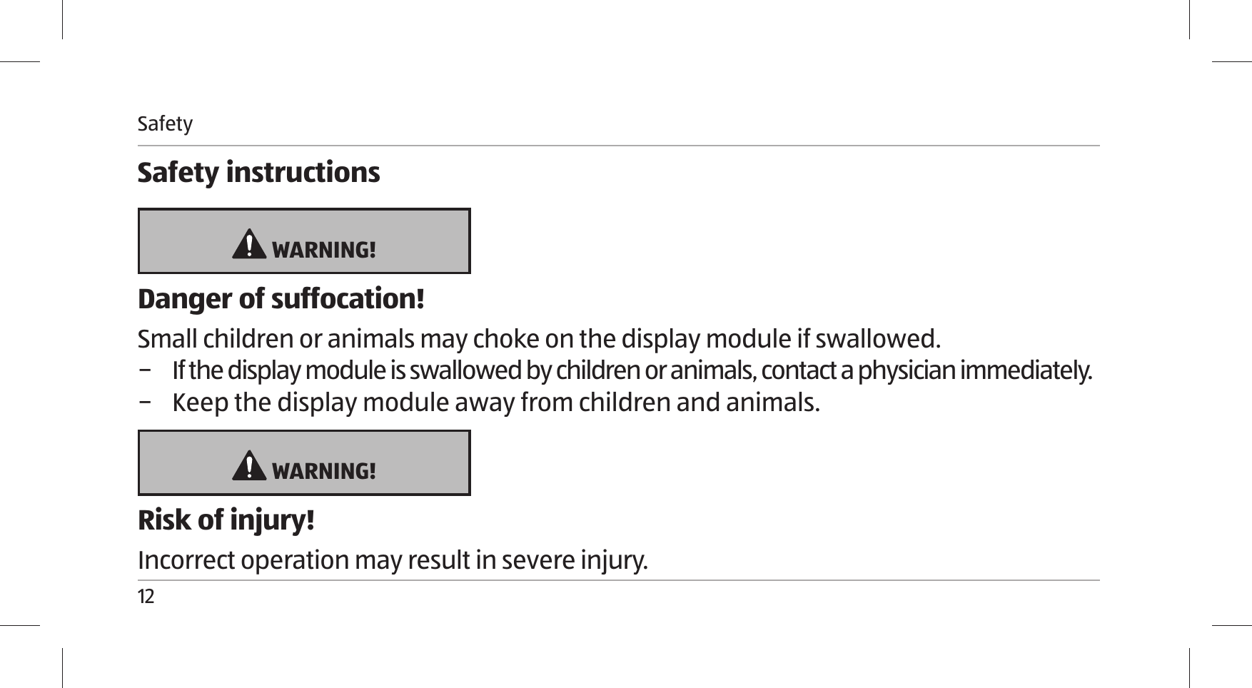 Safety12Safety instructions WARNING!Danger of suffocation!Small children or animals may choke on the display module if swallowed. − If the display module is swallowed by children or animals, contact a physician immediately. − Keep the display module away from children and animals. WARNING!Risk of injury!Incorrect operation may result in severe injury.