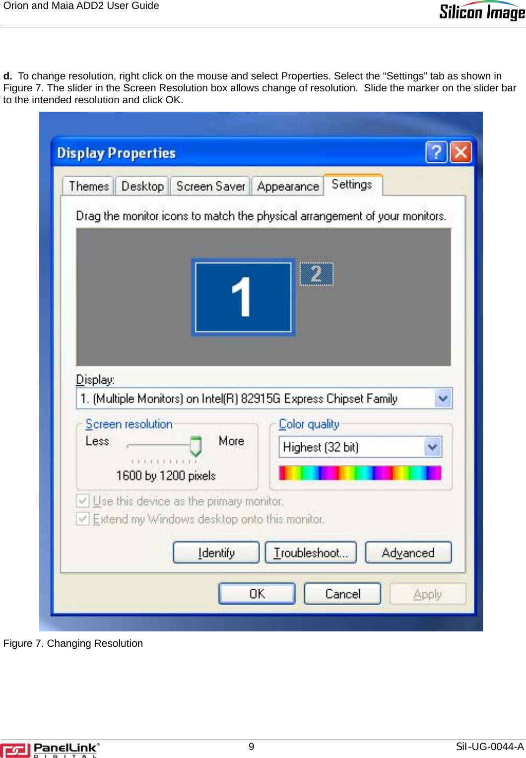 Orion and Maia ADD2 User Guide       9  SiI-UG-0044-A  d.  To change resolution, right click on the mouse and select Properties. Select the “Settings” tab as shown in Figure 7. The slider in the Screen Resolution box allows change of resolution.  Slide the marker on the slider bar to the intended resolution and click OK.   Figure 7. Changing Resolution   