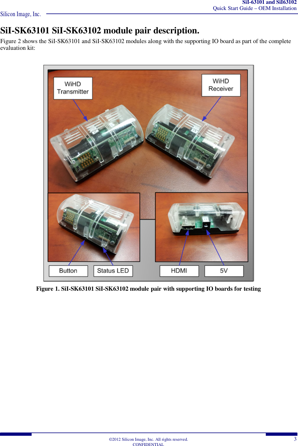 SiI-63101 and SiI63102 Quick Start Guide – OEM Installation Silicon Image, Inc.  ©2012 Silicon Image, Inc. All rights reserved.  3 CONFIDENTIAL SiI-SK63101 SiI-SK63102 module pair description. Figure 2 shows the SiI-SK63101 and SiI-SK63102 modules along with the supporting IO board as part of the complete evaluation kit:   Figure 1. SiI-SK63101 SiI-SK63102 module pair with supporting IO boards for testing  