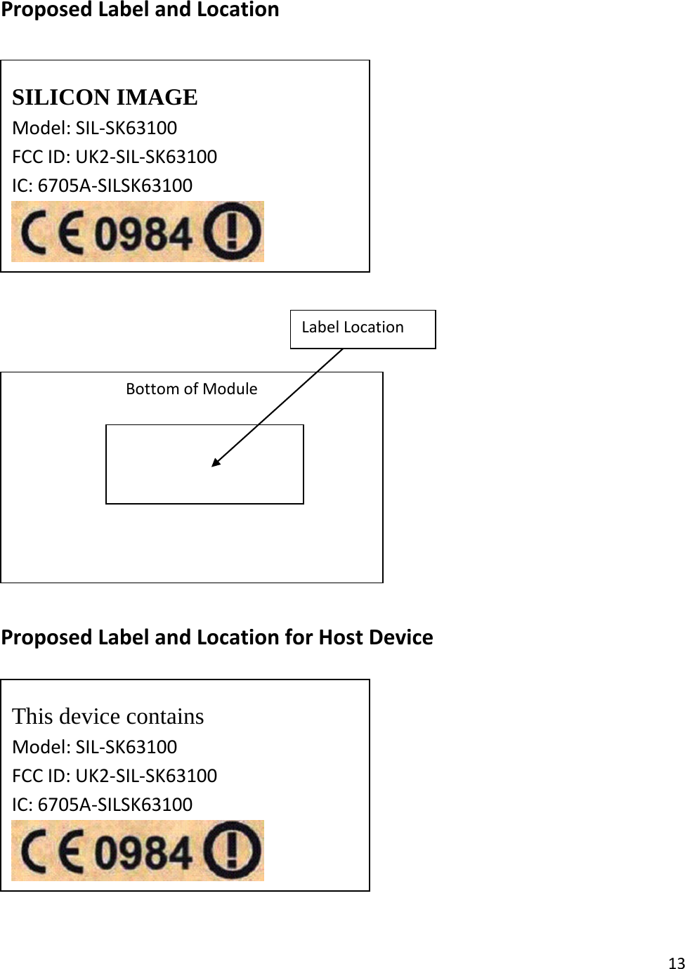 Proposed Label and Location            Proposed Label and Location for Host Device              SILICON IMAGE Model: SIL-SK63100 FCC ID: UK2-SIL-SK63100 IC: 6705A-SILSK63100  Bottom of Module  Label Location  This device contains Model: SIL-SK63100 FCC ID: UK2-SIL-SK63100 IC: 6705A-SILSK63100  13  