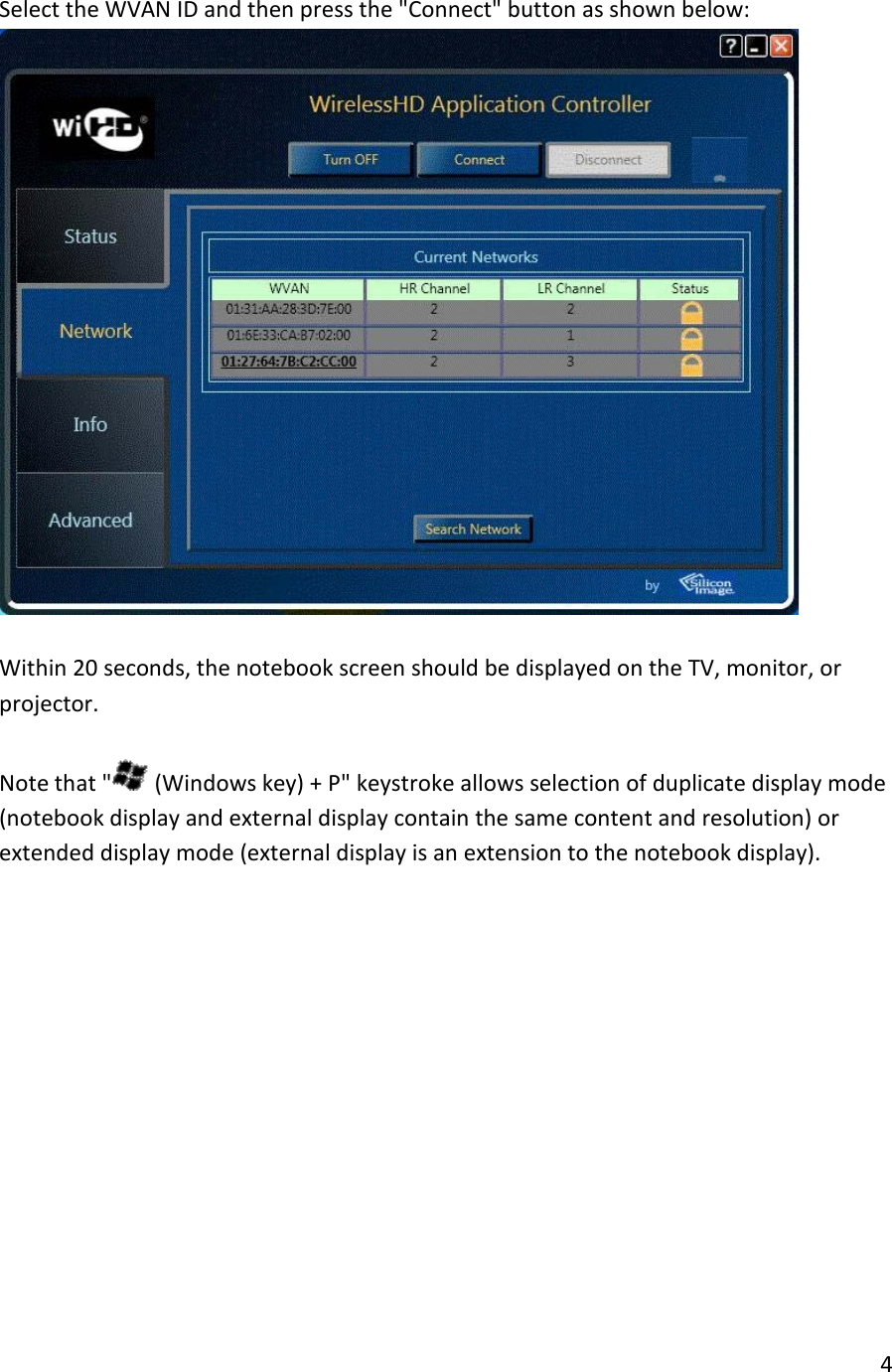 8. Select the WVAN ID and then press the &quot;Connect&quot; button as shown below:   9. Within 20 seconds, the notebook screen should be displayed on the TV, monitor, or projector.  Note that &quot;  (Windows key) + P&quot; keystroke allows selection of duplicate display mode (notebook display and external display contain the same content and resolution) or extended display mode (external display is an extension to the notebook display).     4  