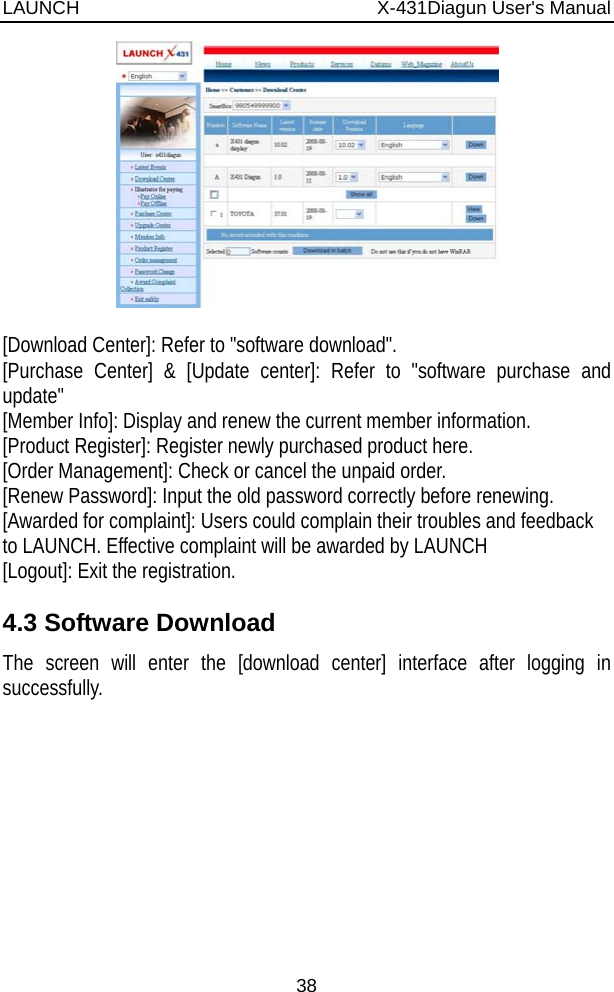 LAUNCH                          X-431Diagun User&apos;s Manual 38   [Download Center]: Refer to &quot;software download&quot;. [Purchase Center] &amp; [Update center]: Refer to &quot;software purchase and update&quot; [Member Info]: Display and renew the current member information. [Product Register]: Register newly purchased product here. [Order Management]: Check or cancel the unpaid order. [Renew Password]: Input the old password correctly before renewing. [Awarded for complaint]: Users could complain their troubles and feedback to LAUNCH. Effective complaint will be awarded by LAUNCH [Logout]: Exit the registration. 4.3 Software Download The screen will enter the [download center] interface after logging in successfully.  