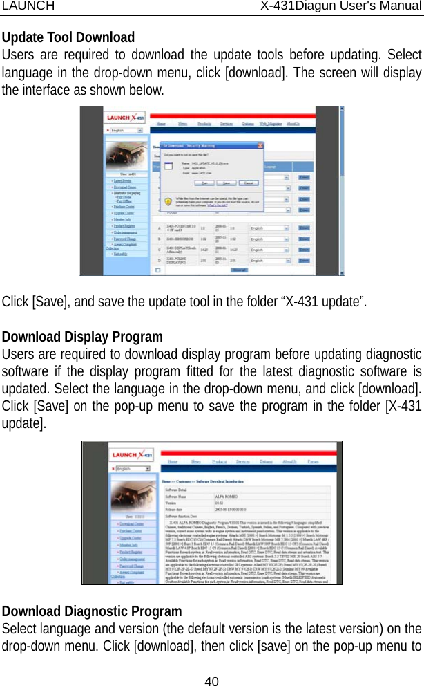 LAUNCH                          X-431Diagun User&apos;s Manual 40 Update Tool Download Users are required to download the update tools before updating. Select language in the drop-down menu, click [download]. The screen will display the interface as shown below.   Click [Save], and save the update tool in the folder “X-431 update”.  Download Display Program   Users are required to download display program before updating diagnostic software if the display program fitted for the latest diagnostic software is updated. Select the language in the drop-down menu, and click [download]. Click [Save] on the pop-up menu to save the program in the folder [X-431 update].   Download Diagnostic Program   Select language and version (the default version is the latest version) on the drop-down menu. Click [download], then click [save] on the pop-up menu to 