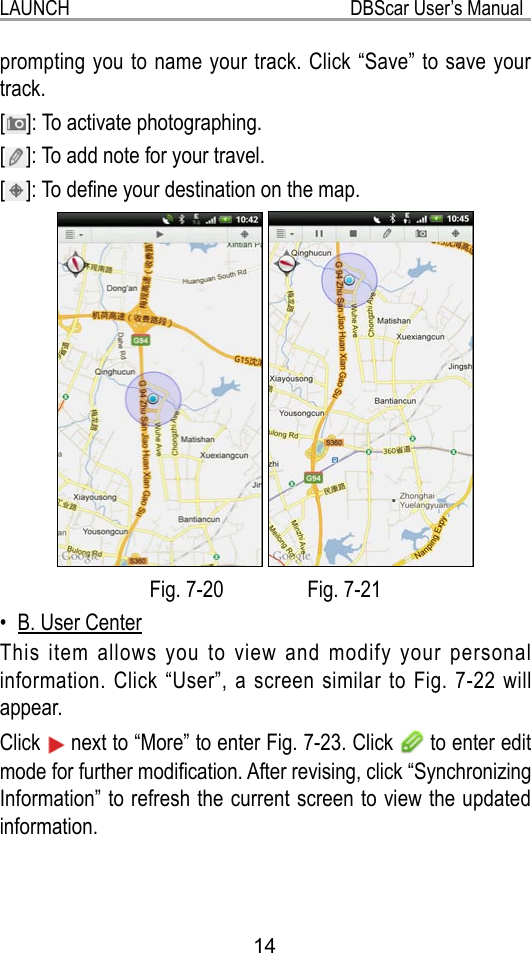 LAUNCH                                                           DBScar User’s Manual14prompting you to name your track. Click “Save” to save your track.[ ]: To activate photographing.[ ]: To add note for your travel.[]: To dene your destination on the map. Fig. 7-20                Fig. 7-21B. User Center• This item allows you to view and modify your personal information. Click “User”, a screen similar to Fig. 7-22 will appear. Click   next to “More” to enter Fig. 7-23. Click   to enter edit mode for further modication. After revising, click “Synchronizing Information” to refresh the current screen to view the updated information.