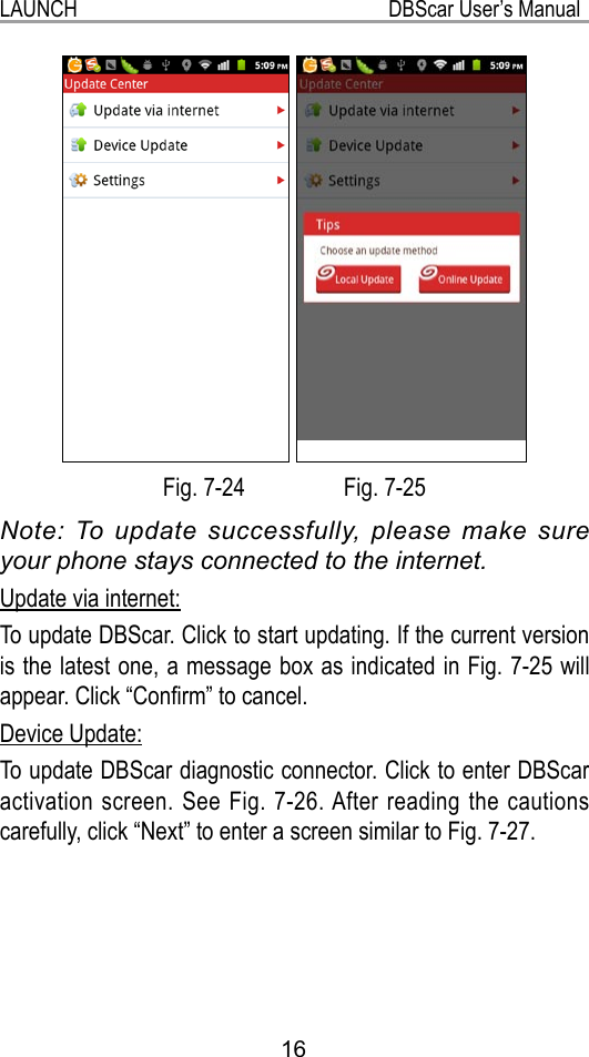LAUNCH                                                           DBScar User’s Manual16 Fig. 7-24                 Fig. 7-25Note: To update successfully, please make sure your phone stays connected to the internet.Update via internet:To update DBScar. Click to start updating. If the current version is the latest one, a message box as indicated in Fig. 7-25 will appear. Click “Conrm” to cancel.Device Update:To update DBScar diagnostic connector. Click to enter DBScar activation screen. See Fig. 7-26. After reading the cautions carefully, click “Next” to enter a screen similar to Fig. 7-27.