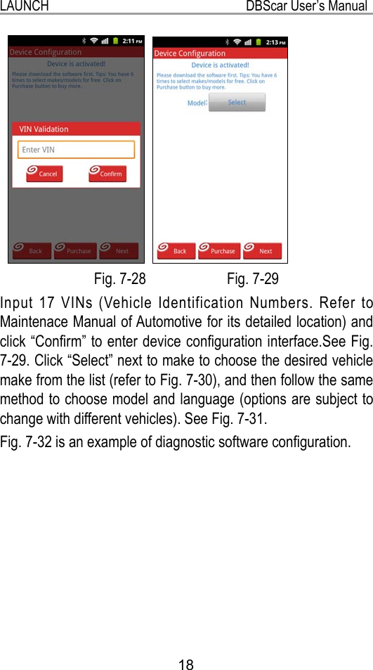LAUNCH                                                           DBScar User’s Manual18   Fig. 7-28                      Fig. 7-29Input 17 VINs (Vehicle Identification Numbers. Refer to Maintenace Manual of Automotive for its detailed location) and click “Conrm” to enter device conguration interface.See Fig. 7-29. Click “Select” next to make to choose the desired vehicle make from the list (refer to Fig. 7-30), and then follow the same method to choose model and language (options are subject to change with different vehicles). See Fig. 7-31. Fig. 7-32 is an example of diagnostic software conguration.