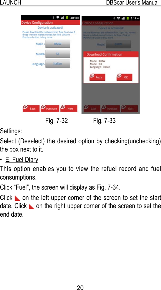 LAUNCH                                                           DBScar User’s Manual20 Fig. 7-32                Fig. 7-33  Settings:Select (Deselect) the desired option by checking(unchecking) the box next to it.              E. Fuel Diary• This option enables you to view the refuel record and fuel consumptions.Click “Fuel”, the screen will display as Fig. 7-34.Click   on the left upper corner of the screen to set the start date. Click   on the right upper corner of the screen to set the end date.