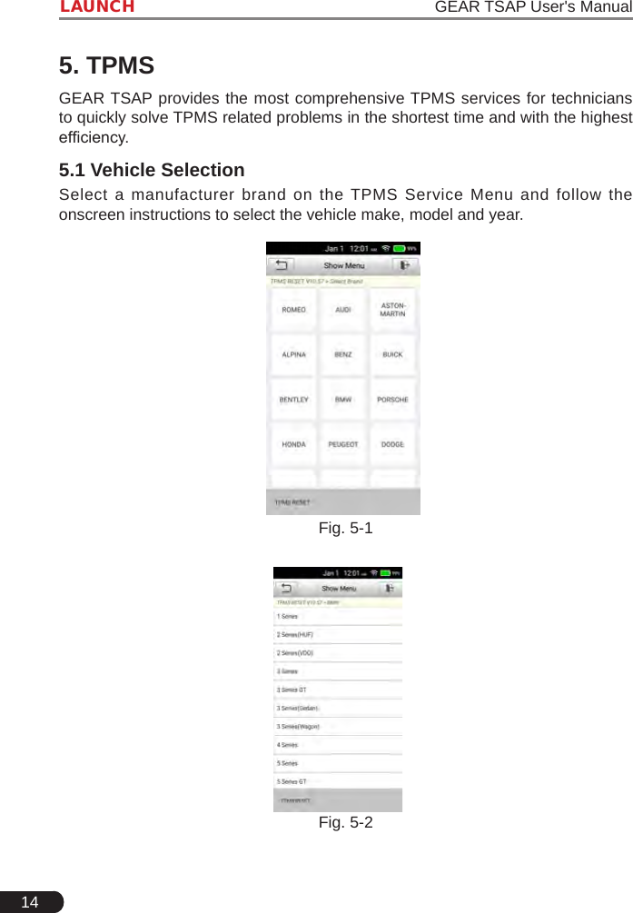 14LAUNCH                                                                   GEAR TSAP User&apos;s Manual5. TPMSGEAR TSAP provides the most comprehensive TPMS services for technicians to quickly solve TPMS related problems in the shortest time and with the highest efciency.5.1 Vehicle SelectionSelect a manufacturer brand on the TPMS Service Menu and follow the onscreen instructions to select the vehicle make, model and year.Fig. 5-1Fig. 5-2