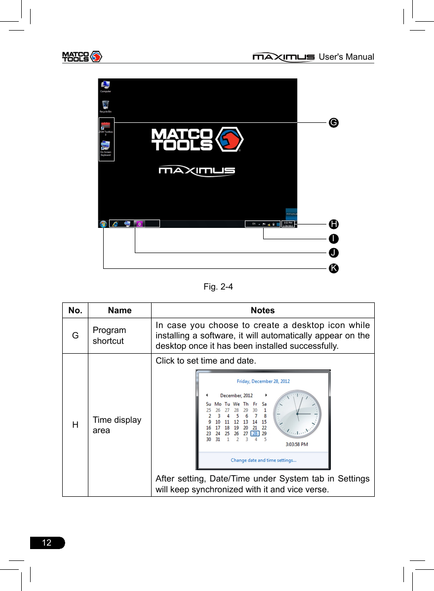 12                                                                      MAXIMUS User&apos;s ManualGHIJKFig. 2-4No. Name NotesGProgram shortcutIn  case  you  choose  to  create  a  desktop  icon while installing a software, it will automatically appear on the desktop once it has been installed successfully.HTime display areaClick to set time and date. After setting, Date/Time under  System  tab in Settings will keep synchronized with it and vice verse. 