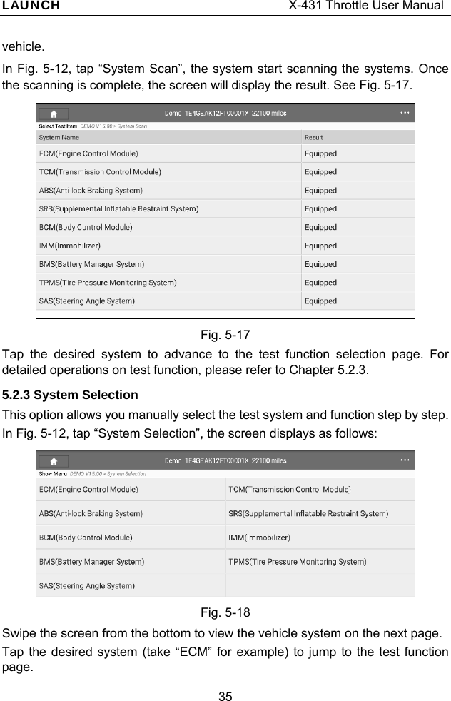 LAUNCH                                     X-431 Throttle User Manual 35 vehicle. In Fig. 5-12, tap “System Scan”, the system start scanning the systems. Once the scanning is complete, the screen will display the result. See Fig. 5-17.  Fig. 5-17 Tap the desired system to advance to the test function selection page. For detailed operations on test function, please refer to Chapter 5.2.3.   5.2.3 System Selection This option allows you manually select the test system and function step by step. In Fig. 5-12, tap “System Selection”, the screen displays as follows:    Fig. 5-18 Swipe the screen from the bottom to view the vehicle system on the next page.   Tap the desired system (take “ECM” for example) to jump to the test function page. 