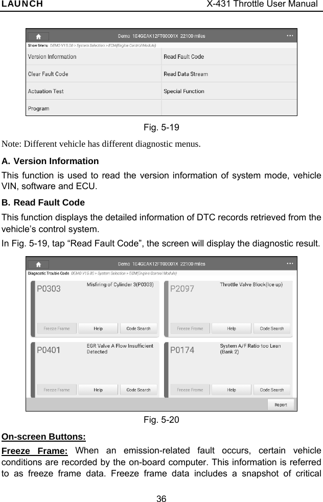 LAUNCH                                     X-431 Throttle User Manual 36  Fig. 5-19 Note: Different vehicle has different diagnostic menus. A. Version Information This function is used to read the version information of system mode, vehicle VIN, software and ECU. B. Read Fault Code This function displays the detailed information of DTC records retrieved from the vehicle’s control system. In Fig. 5-19, tap “Read Fault Code”, the screen will display the diagnostic result.  Fig. 5-20 On-screen Buttons: Freeze Frame: When an emission-related fault occurs, certain vehicle conditions are recorded by the on-board computer. This information is referred to as freeze frame data. Freeze frame data includes a snapshot of critical 