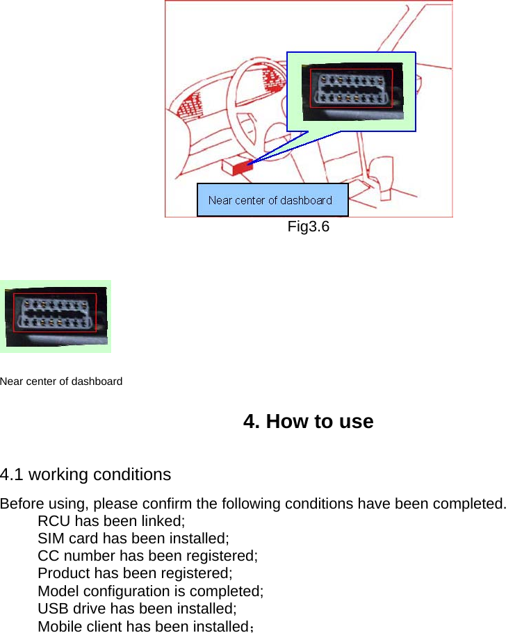    Fig3.6      Near center of dashboard   4. How to use   4.1 working conditions     Before using, please confirm the following conditions have been completed.       RCU has been linked;       SIM card has been installed;       CC number has been registered;       Product has been registered;     Model configuration is completed;       USB drive has been installed;       Mobile client has been installed；              