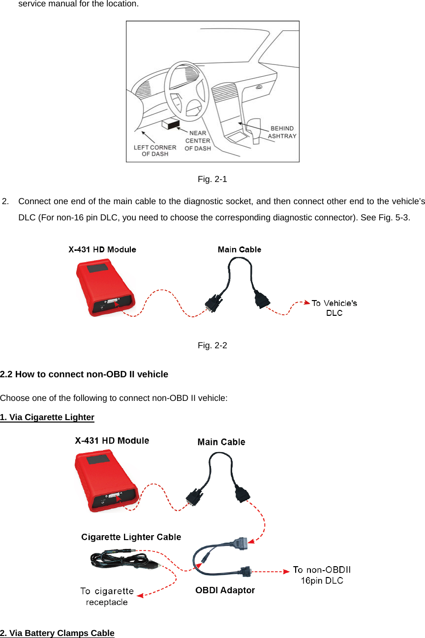 service manual for the location.  Fig. 2-1 2.  Connect one end of the main cable to the diagnostic socket, and then connect other end to the vehicle’s DLC (For non-16 pin DLC, you need to choose the corresponding diagnostic connector). See Fig. 5-3.  Fig. 2-2 2.2 How to connect non-OBD II vehicle Choose one of the following to connect non-OBD II vehicle:   1. Via Cigarette Lighter  2. Via Battery Clamps Cable 