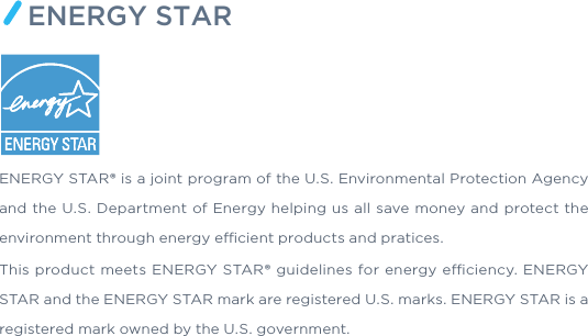 ENERGY STARENERGY STAR® is a joint program of the U.S. Environmental Protection Agency and the U.S. Department of Energy helping us all save money and protect the environment through energy ecient products and pratices.This product meets ENERGY STAR® guidelines for energy eciency. ENERGY STAR and the ENERGY STAR mark are registered U.S. marks. ENERGY STAR is a registered mark owned by the U.S. government.