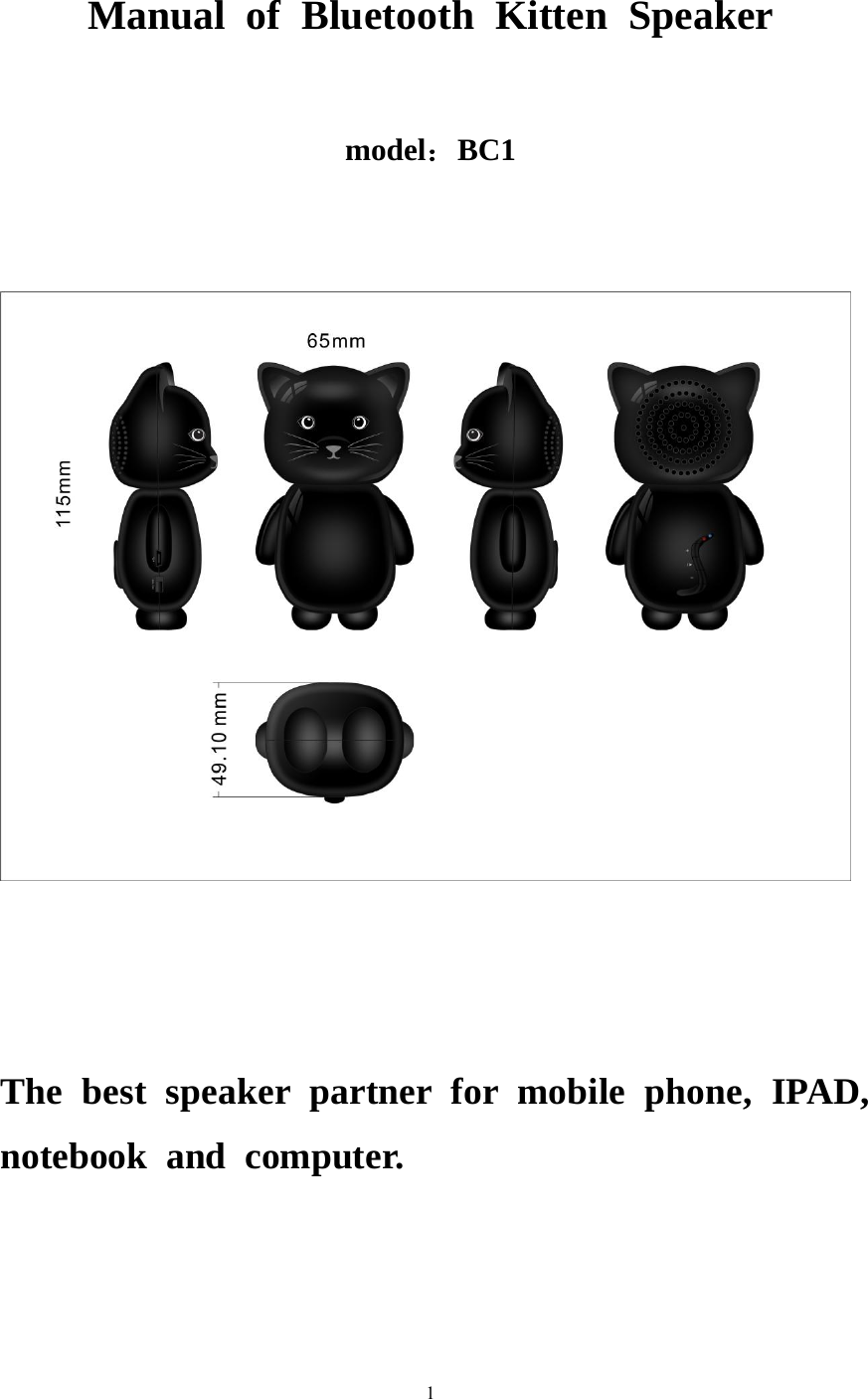   1 Manual of Bluetooth Kitten Speaker  model：BC1          The best speaker partner for mobile phone, IPAD,notebook and computer.     