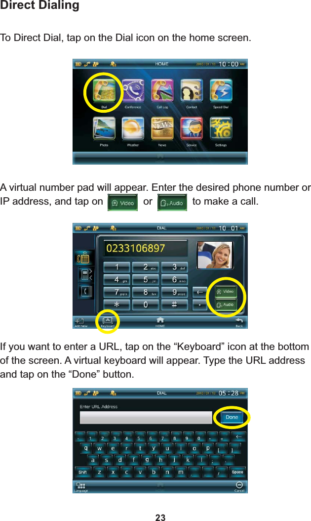 A virtual number pad will appear. Enter the desired phone number or IP address, and tap on              or              to make a call.Direct DialingTo Direct Dial, tap on the Dial icon on the home screen.If you want to enter a URL, tap on the “Keyboard” icon at the bottom of the screen. A virtual keyboard will appear. Type the URL address and tap on the “Done” button.23
