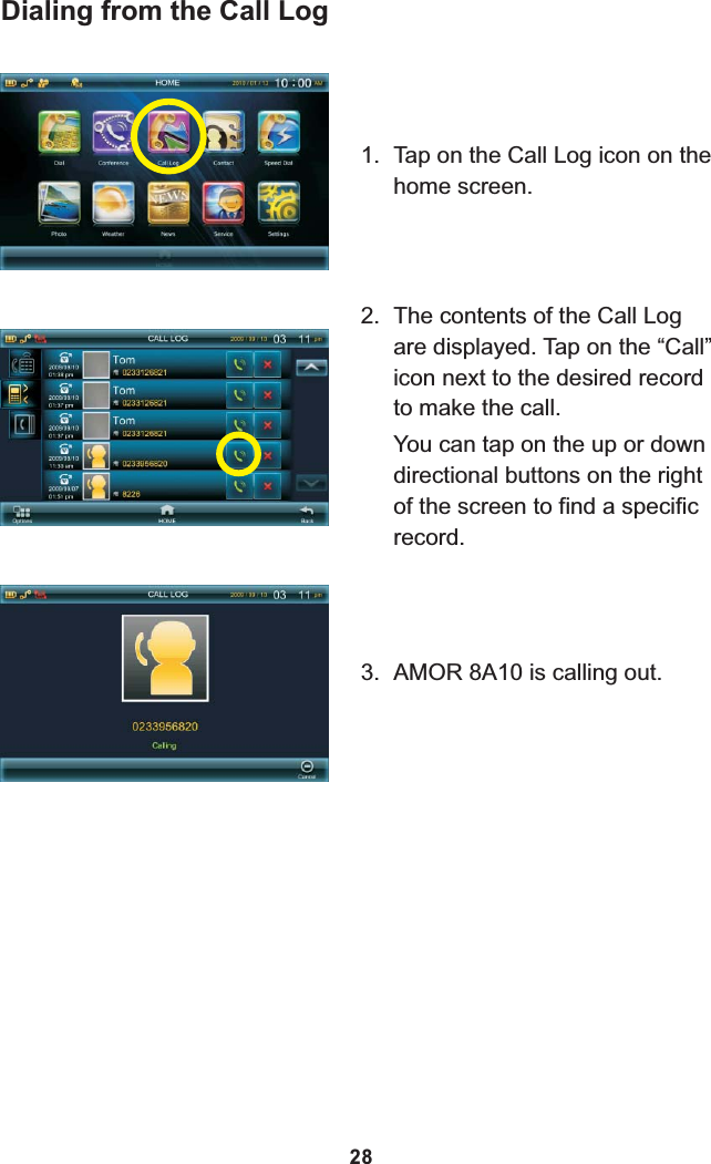 Dialing from the Call Log1. Tap on the Call Log icon on the home screen.2. The contents of the Call Log are displayed. Tap on the “Call” icon next to the desired record to make the call.You can tap on the up or down directional buttons on the right of the screen to find a specific record.3. 8A10 is calling out.AMOR 28