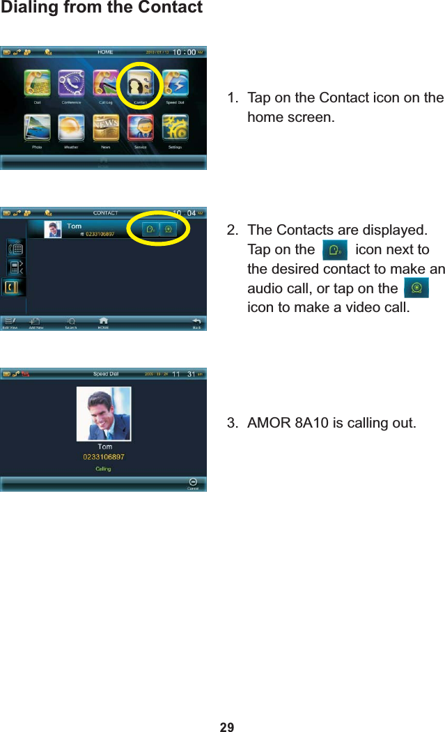 Dialing from the Contact1. Tap on the Contact icon on the home screen.2. The Contacts are displayed. Tap on the          icon next to the desired contact to make an audio call, or tap on the          icon to make a video call.3. 8A10 is calling out.AMOR 29