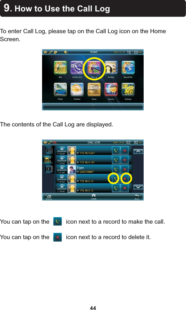 9. How to Use the Call LogTo enter Call Log, please tap on the Call Log icon on the Home Screen.The contents of the Call Log are displayed.You can tap on the          icon next to a record to make the call.You can tap on the          icon next to a record to delete it.44