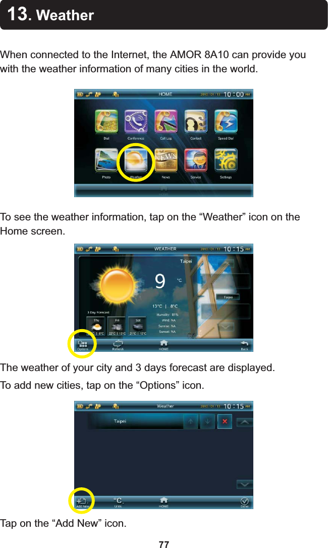 13. WeatherWhen connected to the Internet, the  8A10 can provide you with the weather information of many cities in the world.AMOR To see the weather information, tap on the “Weather” icon on the Home screen.The weather of your city and 3 days forecast are displayed.To add new cities, tap on the “Options” icon.Tap on the “Add New” icon.77
