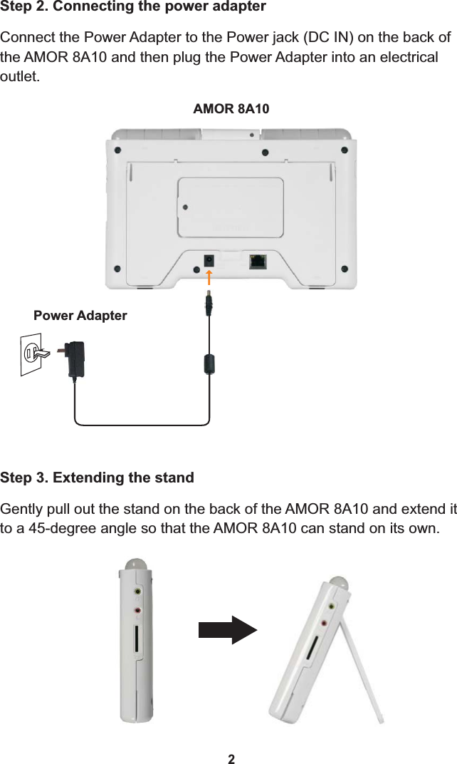 Step 3. Extending the standGently pull out the stand on the back of the AMOR 8A10 and extend it to a 45-degree angle so that the AMOR 8A10 can stand on its own.Connect the Power Adapter to the Power jack (AMOR  and then plug the Power Adapter into an electrical outlet.DC IN) on the back of the  8A10 Step 2. Connecting the power adapterPower AdapterAMOR 8A102
