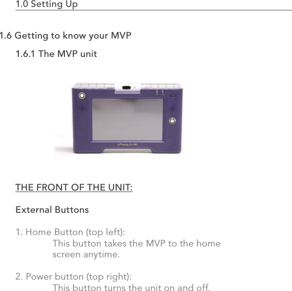 1.0 Setting Up                                                                                121.6.1 The MVP unitTHE FRONT OF THE UNIT:External Buttons1. Home Button (top left):   This button takes the MVP to the home   screen anytime.2. Power button (top right):      This button turns the unit on and off.1.6 Getting to know your MVP