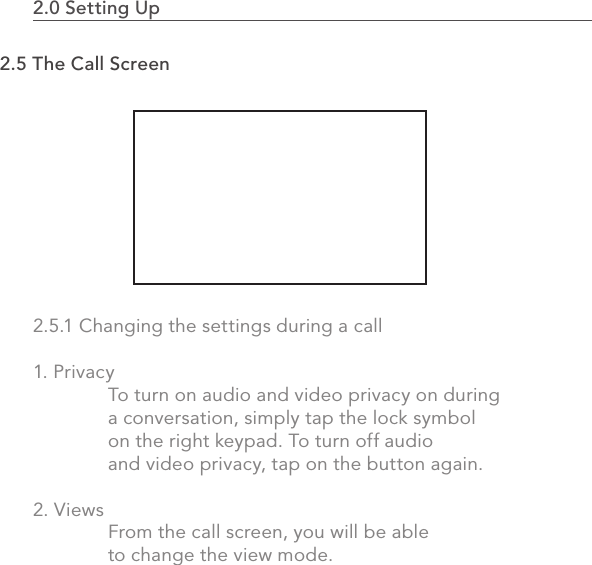 522.0 Using the MVP2.0 Setting Up                                                                                2.5 The Call Screen2.5.1 Changing the settings during a call1. Privacy  To turn on audio and video privacy on during   a conversation, simply tap the lock symbol   on the right keypad. To turn off audio   and video privacy, tap on the button again.2. Views  From the call screen, you will be able   to change the view mode.