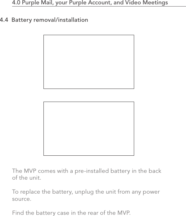 822.0 Using the MVP4.0 Purple Mail, your Purple Account, and Video Meetings                            The MVP comes with a pre-installed battery in the back of the unit. To replace the battery, unplug the unit from any power source.  Find the battery case in the rear of the MVP. 4.4  Battery removal/installation