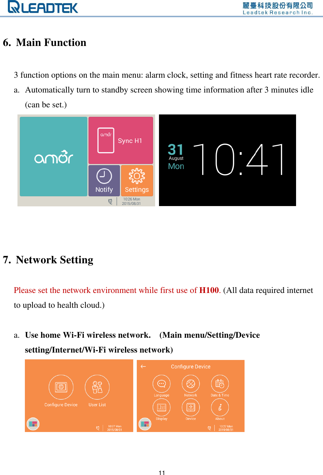   11  6. Main Function  3 function options on the main menu: alarm clock, setting and fitness heart rate recorder. a. Automatically turn to standby screen showing time information after 3 minutes idle (can be set.)         7. Network Setting  Please set the network environment while first use of H100. (All data required internet to upload to health cloud.)    a. Use home Wi-Fi wireless network.    (Main menu/Setting/Device setting/Internet/Wi-Fi wireless network)  
