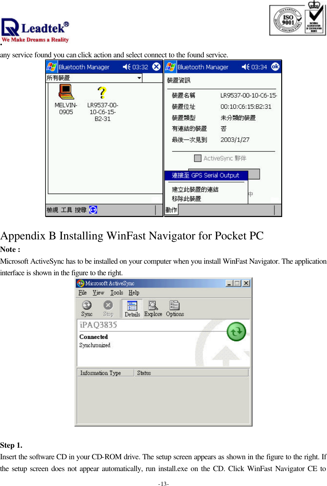                                                                              . -  - 13any service found you can click action and select connect to the found service.   Appendix B Installing WinFast Navigator for Pocket PC Note :   Microsoft ActiveSync has to be installed on your computer when you install WinFast Navigator. The application interface is shown in the figure to the right.   Step 1. Insert the software CD in your CD-ROM drive. The setup screen appears as shown in the figure to the right. If the setup screen does not appear automatically, run install.exe on the CD. Click WinFast Navigator CE to 
