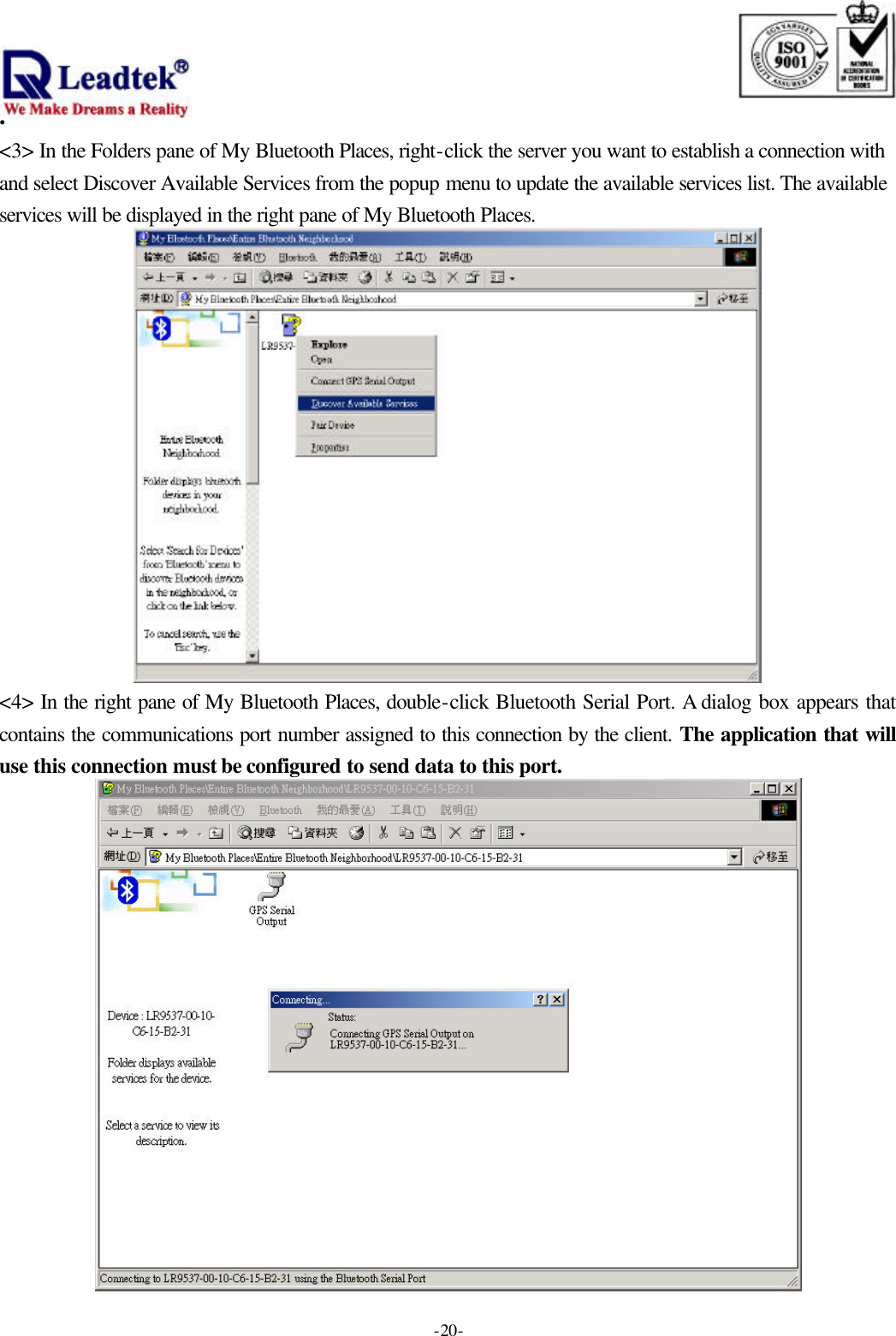                                                                              . -  - 20&lt;3&gt; In the Folders pane of My Bluetooth Places, right-click the server you want to establish a connection with and select Discover Available Services from the popup menu to update the available services list. The available services will be displayed in the right pane of My Bluetooth Places.  &lt;4&gt; In the right pane of My Bluetooth Places, double-click Bluetooth Serial Port. A dialog box appears that contains the communications port number assigned to this connection by the client. The application that will use this connection must be configured to send data to this port.  