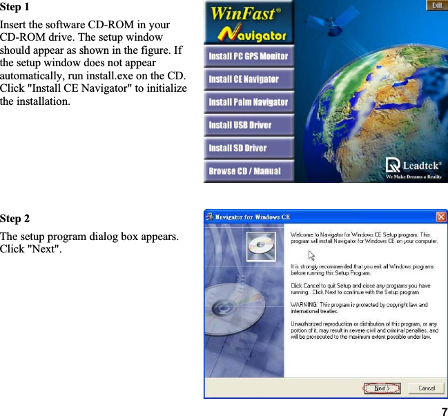 Step 2The setup program dialog box appears. Click &quot;Next&quot;.Step 1Insert the software CD-ROM in your CD-ROM drive. The setup window should appear as shown in the figure. If the setup window does not appear automatically, run install.exe on the CD. Click &quot;Install CE Navigator&quot; to initialize the installation.7