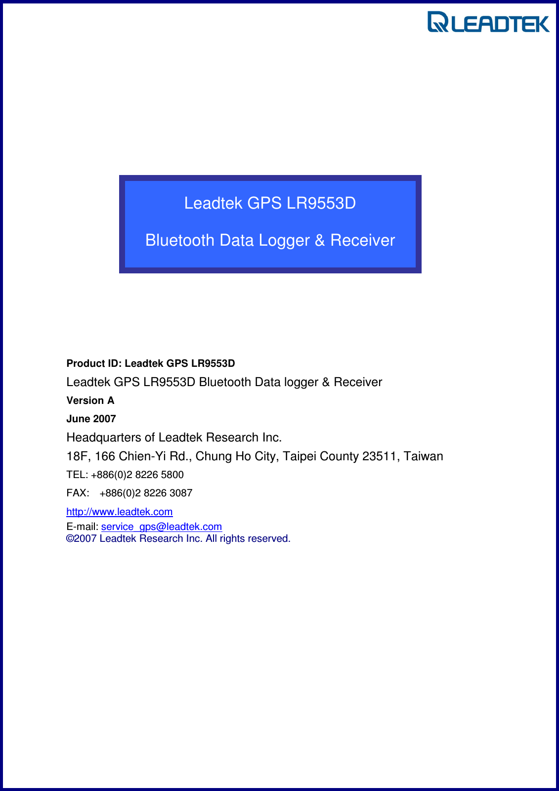 Leadtek GPS LR9553D Bluetooth Data logger &amp; Receiver  ©2007 Leadtek Research Inc. All rights reserved. 1                 Product ID: Leadtek GPS LR9553D   Leadtek GPS LR9553D Bluetooth Data logger &amp; Receiver Version A   June 2007 Headquarters of Leadtek Research Inc. 18F, 166 Chien-Yi Rd., Chung Ho City, Taipei County 23511, Taiwan   TEL: +886(0)2 8226 5800   FAX:    +886(0)2 8226 3087   http://www.leadtek.com   E-mail: service_gps@leadtek.com ©2007 Leadtek Research Inc. All rights reserved.                                                           Leadtek GPS LR9553D Bluetooth Data Logger &amp; Receiver 