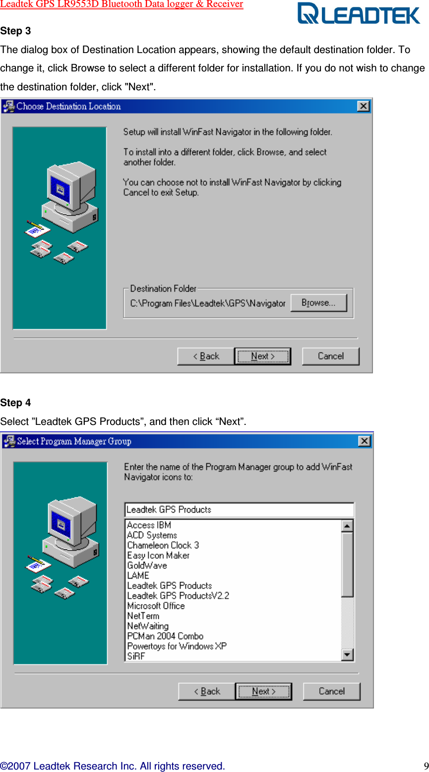 Leadtek GPS LR9553D Bluetooth Data logger &amp; Receiver  ©2007 Leadtek Research Inc. All rights reserved. 9 Step 3   The dialog box of Destination Location appears, showing the default destination folder. To change it, click Browse to select a different folder for installation. If you do not wish to change the destination folder, click &quot;Next&quot;.   Step 4   Select ”Leadtek GPS Products”, and then click “Next”.   