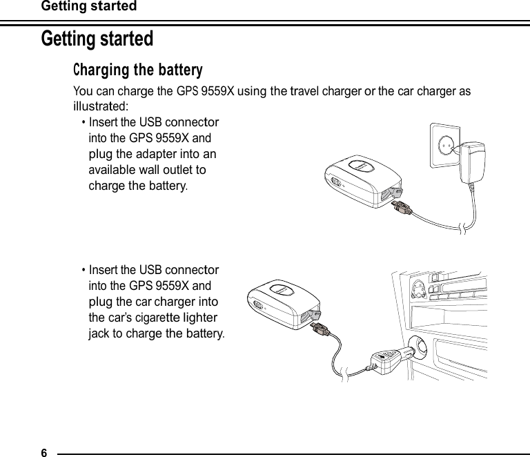 Getting started  Getting started  Charging the battery You can charge the GPS 9559X using the travel charger or the car charger as illustrated: • Insert the USB connector into the GPS 9559X and plug the adapter into an available wall outlet to charge the battery.      • Insert the USB connector into the GPS 9559X and plug the car charger into the car’s cigarette lighter jack to charge the battery.        6 