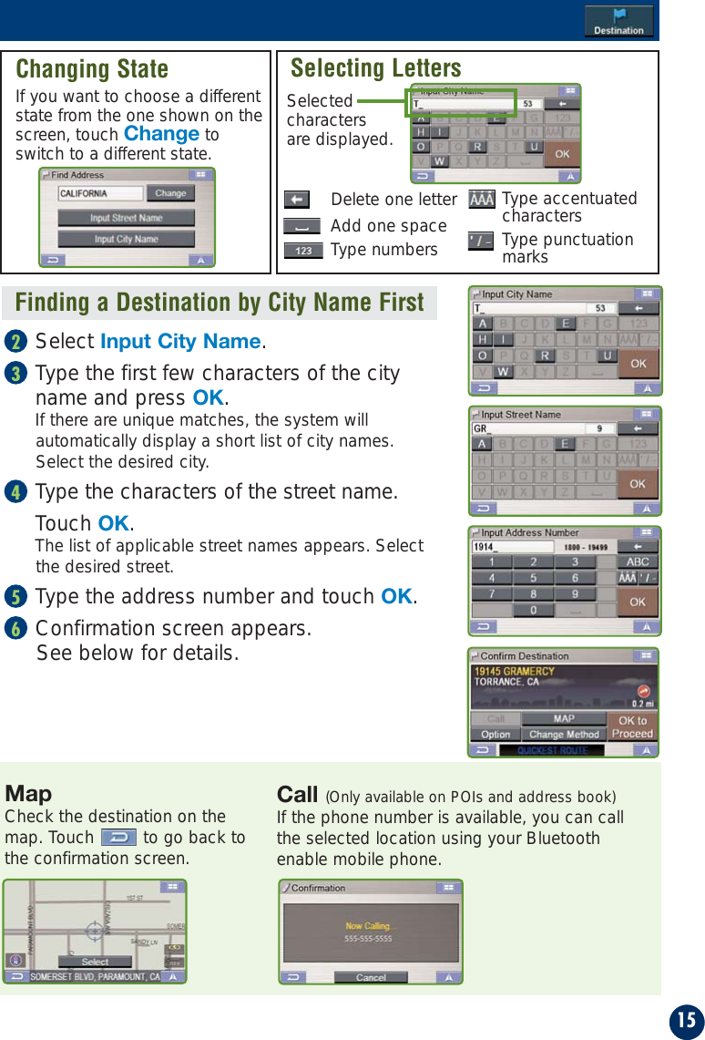 15Call (Only available on POIs and address book)If the phone number is available, you can callthe selected location using your Bluetoothenable mobile phone.Finding a Destination by City Name FirstSelect Input City Name.Type the first few characters of the city name and press OK. If there are unique matches, the system willautomatically display a short list of city names.Select the desired city.Type the characters of the street name.Touch OK. The list of applicable street names appears. Selectthe desired street.Type the address number and touch OK.Confirmation screen appears. See below for details.65432Changing StateIf you want to choose a differentstate from the one shown on thescreen, touch Change toswitch to a different state.Selecting LettersDelete one letterSelectedcharactersare displayed.Add one spaceType numbersMapCheck the destination on themap. Touch to go back tothe confirmation screen.Type accentuatedcharactersType punctuationmarks
