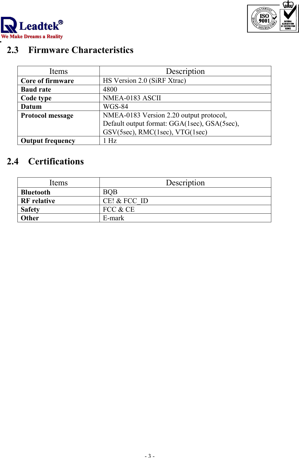                                                                             . -  - 32.3 Firmware Characteristics             Items Description Core of firmware  HS Version 2.0 (SiRF Xtrac) Baud rate  4800 Code type  NMEA-0183 ASCII Datum  WGS-84 Protocol message  NMEA-0183 Version 2.20 output protocol,   Default output format: GGA(1sec), GSA(5sec), GSV(5sec), RMC(1sec), VTG(1sec) Output frequency  1 Hz  2.4 Certifications   Items Description Bluetooth  BQB RF relative  CE! &amp; FCC_ID Safety  FCC &amp; CE Other  E-mark                                                                                  